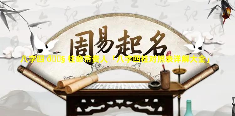 八字四 🐧 柱命带贵人「八字四柱对照表详解大全」